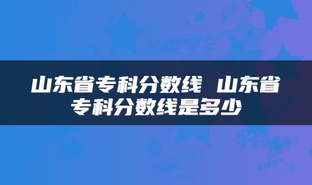山东省专科分数线 山东省专科分数线是多少