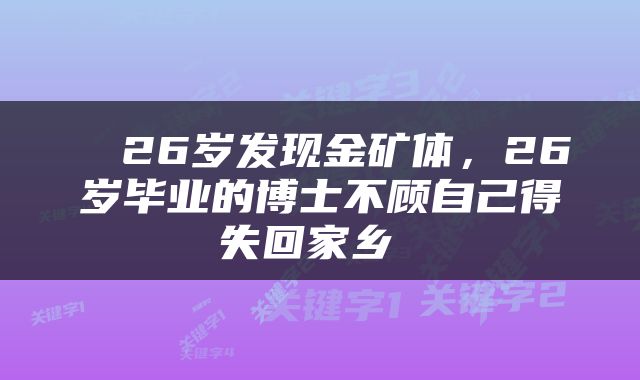 26岁发现金矿体,26岁毕业的博士不顾自己得失回家乡