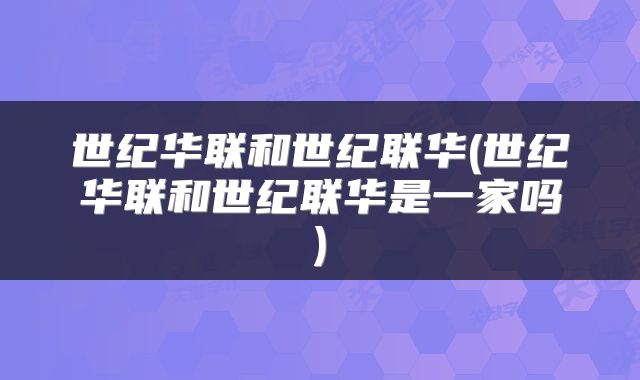 世纪华联和世纪联华(世纪华联和世纪联华是一家吗)
