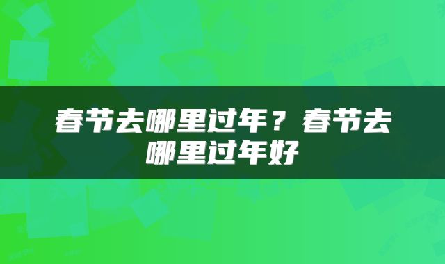 春节去哪里过年？春节去哪里过年好
