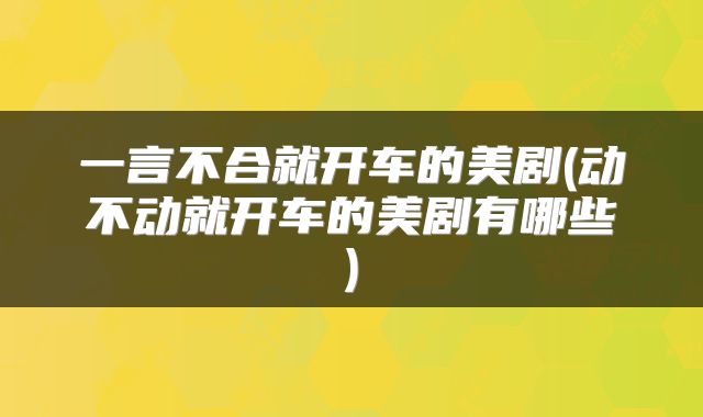 一言不合就开车的美剧(动不动就开车的美剧有哪些)
