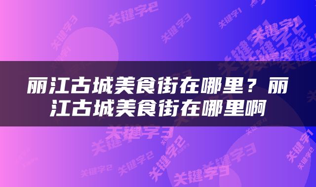 丽江古城美食街在哪里？丽江古城美食街在哪里啊