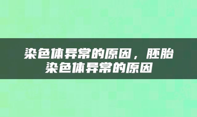 染色体异常的原因，胚胎染色体异常的原因