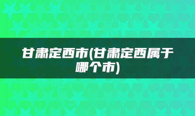 甘肃定西市(甘肃定西属于哪个市)