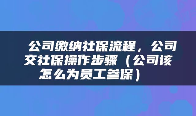  公司缴纳社保流程，公司交社保操作步骤（公司该怎么为员工参保） 