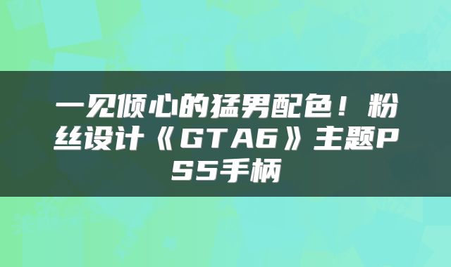 一见倾心的猛男配色！粉丝设计《GTA6》主题PS5手柄