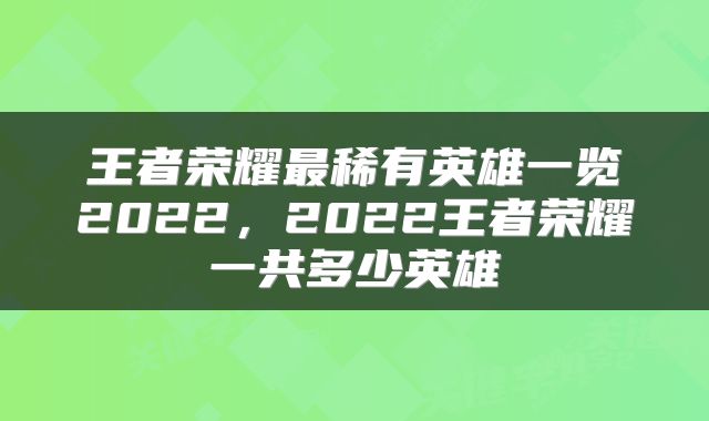 王者荣耀最稀有英雄一览2022，2022王者荣耀一共多少英雄