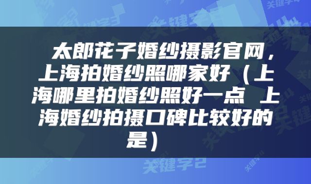  太郎花子婚纱摄影官网，上海拍婚纱照哪家好（上海哪里拍婚纱照好一点 上海婚纱拍摄口碑比较好的是） 