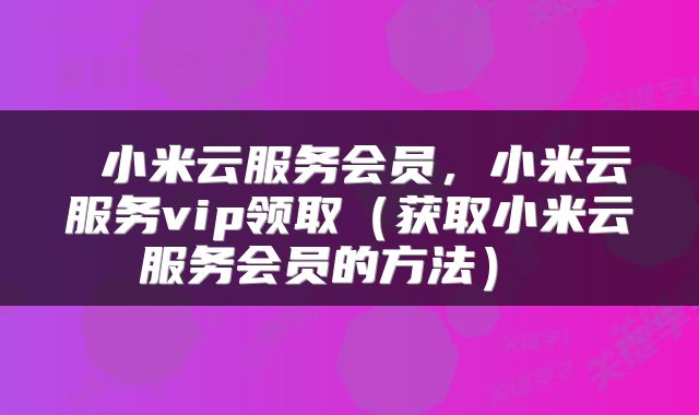  小米云服务会员，小米云服务vip领取（获取小米云服务会员的方法） 