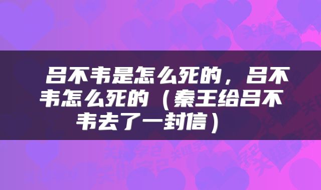  吕不韦是怎么死的，吕不韦怎么死的（秦王给吕不韦去了一封信） 