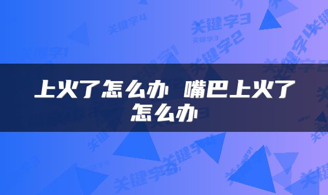上火了怎么办 嘴巴上火了怎么办