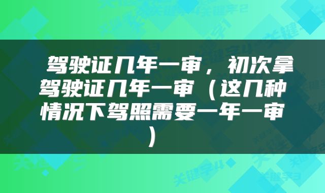  驾驶证几年一审，初次拿驾驶证几年一审（这几种情况下驾照需要一年一审） 
