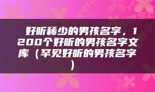  好听稀少的男孩名字，1200个好听的男孩名字文库（罕见好听的男孩名字） 