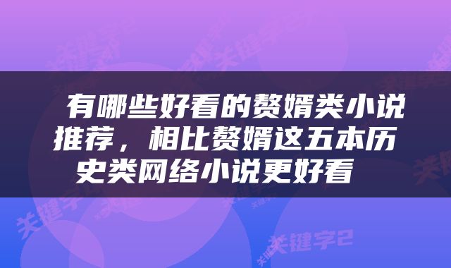  有哪些好看的赘婿类小说推荐，相比赘婿这五本历史类网络小说更好看 