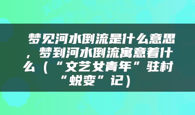  梦见河水倒流是什么意思，梦到河水倒流寓意着什么（“文艺女青年”驻村“蜕变”记） 