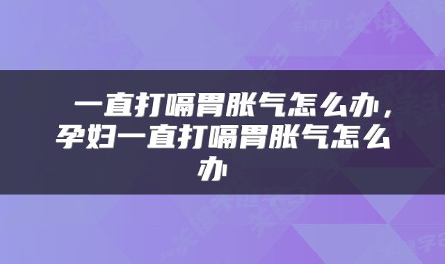  一直打嗝胃胀气怎么办，孕妇一直打嗝胃胀气怎么办 
