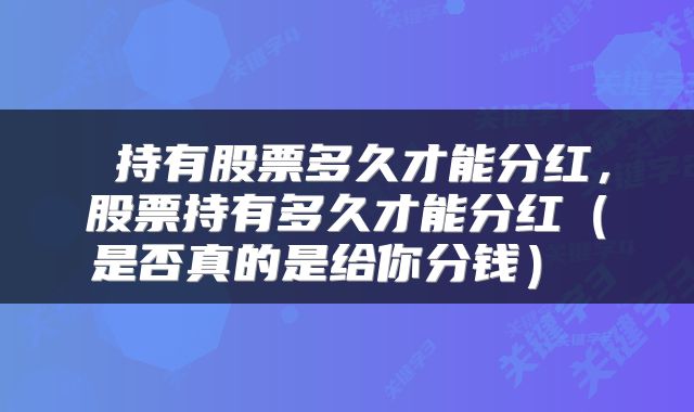  持有股票多久才能分红，股票持有多久才能分红（是否真的是给你分钱） 