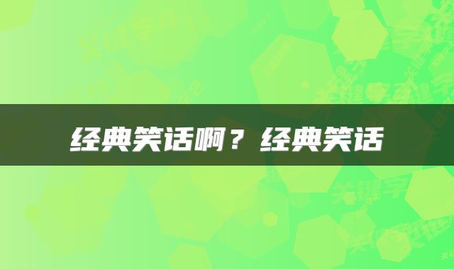 经典笑话啊？经典笑话