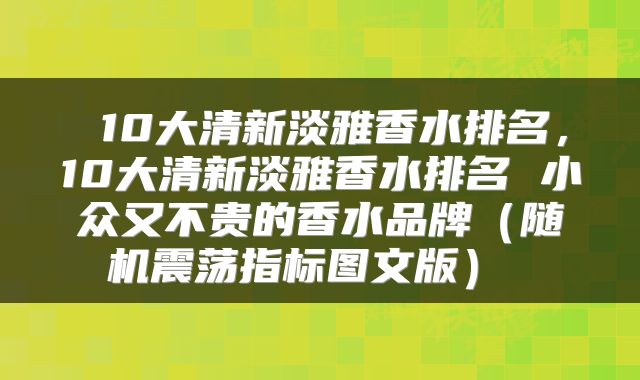  10大清新淡雅香水排名，10大清新淡雅香水排名 小众又不贵的香水品牌（随机震荡指标图文版） 