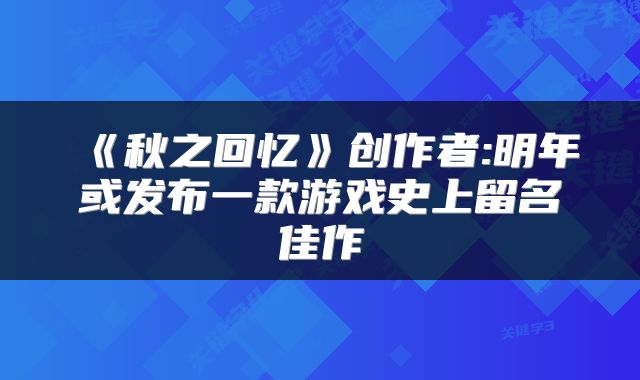 《秋之回忆》创作者:明年或发布一款游戏史上留名佳作