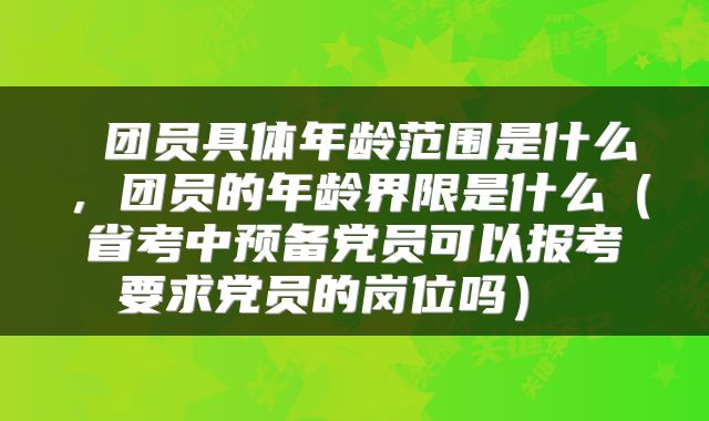  团员具体年龄范围是什么，团员的年龄界限是什么（省考中预备党员可以报考要求党员的岗位吗） 