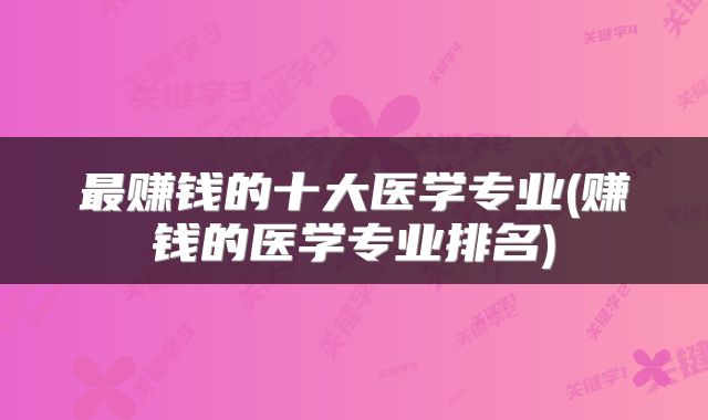 最赚钱的十大医学专业(赚钱的医学专业排名)