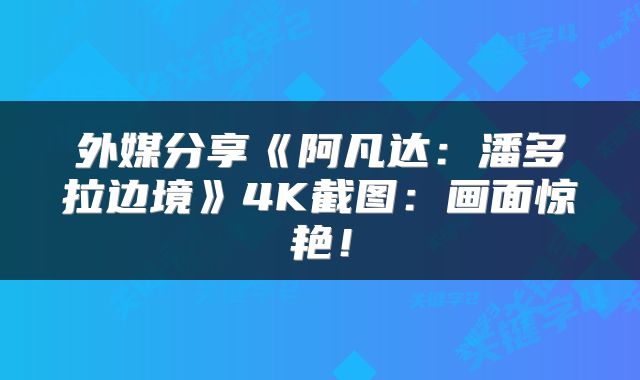 外媒分享《阿凡达：潘多拉边境》4K截图：画面惊艳！