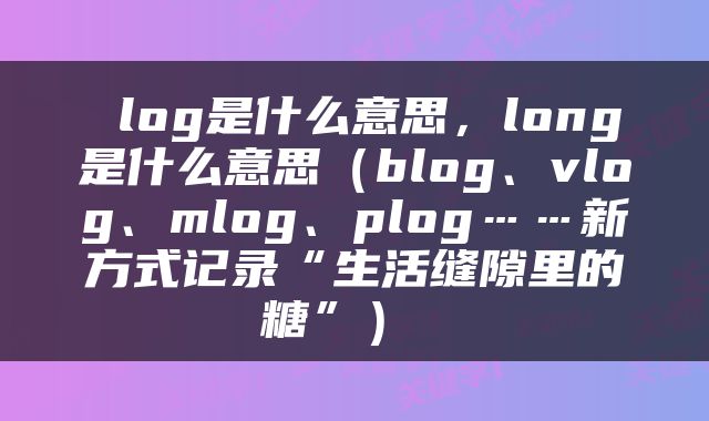  log是什么意思，long是什么意思（blog、vlog、mlog、plog……新方式记录“生活缝隙里的糖”） 