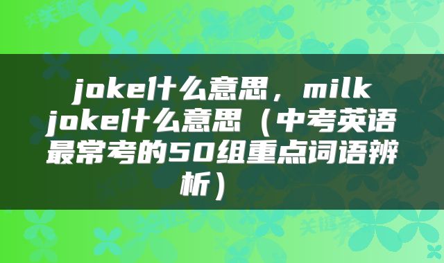  joke什么意思，milk joke什么意思（中考英语最常考的50组重点词语辨析） 