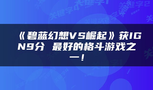 《碧蓝幻想VS崛起》获IGN9分 最好的格斗游戏之一!
