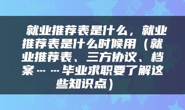 就业推荐表是什么,就业推荐表是什么时候用(就业推荐表、三方协议、档案……毕业求职要了解这些知识点)