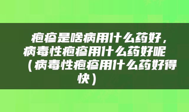  疱疹是啥病用什么药好，病毒性疱疹用什么药好呢（病毒性疱疹用什么药好得快） 