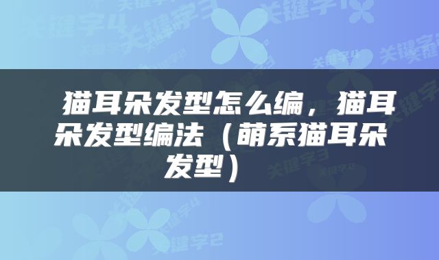  猫耳朵发型怎么编，猫耳朵发型编法（萌系猫耳朵发型） 