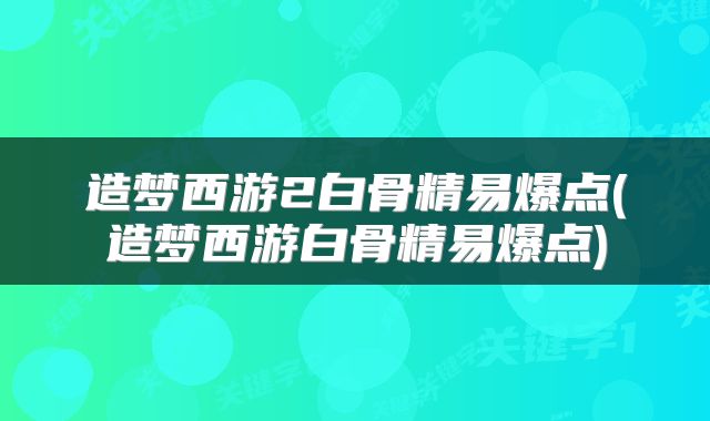 造梦西游2白骨精易爆点(造梦西游白骨精易爆点)