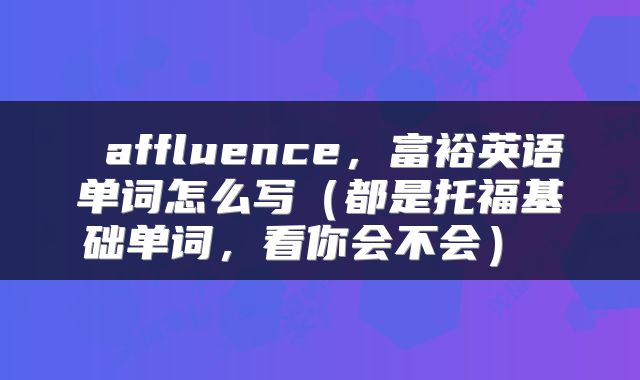  affluence，富裕英语单词怎么写（都是托福基础单词，看你会不会） 