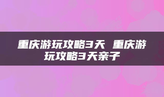 重庆游玩攻略3天 重庆游玩攻略3天亲子