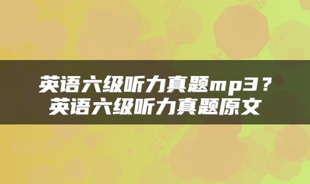 英语六级听力真题mp3？英语六级听力真题原文