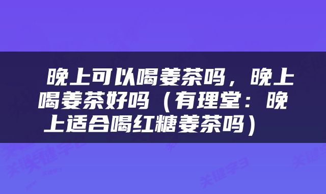  晚上可以喝姜茶吗，晚上喝姜茶好吗（有理堂：晚上适合喝红糖姜茶吗） 