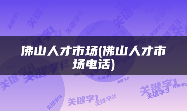 佛山人才市场(佛山人才市场电话)