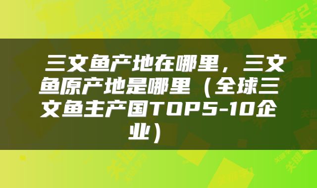  三文鱼产地在哪里，三文鱼原产地是哪里（全球三文鱼主产国TOP5-10企业） 
