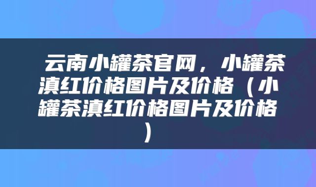  云南小罐茶官网，小罐茶滇红价格图片及价格（小罐茶滇红价格图片及价格） 