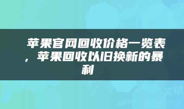  苹果官网回收价格一览表，苹果回收以旧换新的暴利 