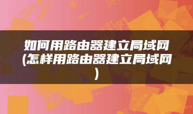 如何用路由器建立局域网(怎样用路由器建立局域网)