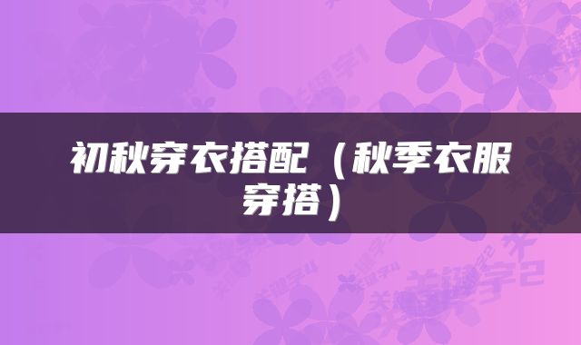 初秋穿衣搭配（秋季衣服穿搭）