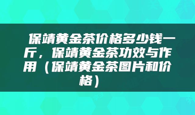 保靖黄金茶价格多少钱一斤，保靖黄金茶功效与作用（保靖黄金茶图片和价格） 