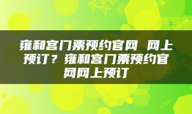 雍和宫门票预约官网 网上预订？雍和宫门票预约官网网上预订