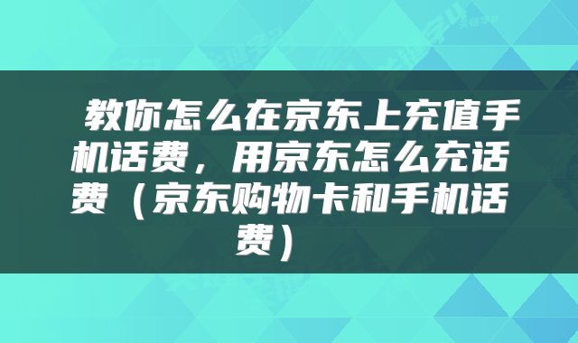 教你怎么在京东上充值手机话费，用京东怎么充话费（京东购物卡和手机话费） 
