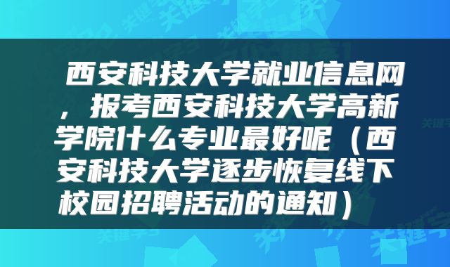  西安科技大学就业信息网，报考西安科技大学高新学院什么专业最好呢（西安科技大学逐步恢复线下校园招聘活动的通知） 