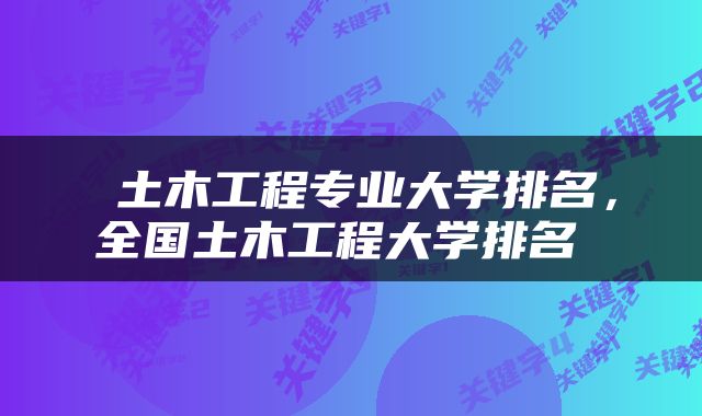  土木工程专业大学排名，全国土木工程大学排名 