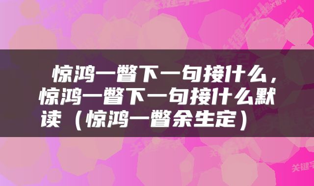  惊鸿一瞥下一句接什么，惊鸿一瞥下一句接什么默读（惊鸿一瞥余生定） 